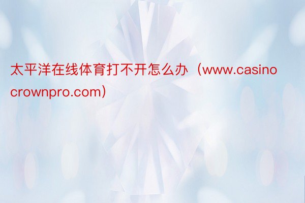 太平洋在线体育打不开怎么办（www.casinocrownpro.com）