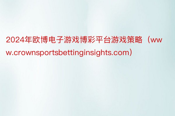 2024年欧博电子游戏博彩平台游戏策略（www.crownsportsbettinginsights.com）