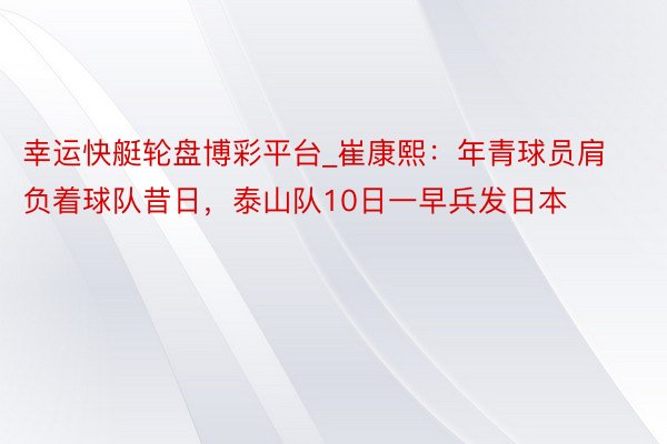 幸运快艇轮盘博彩平台_崔康熙：年青球员肩负着球队昔日，泰山队10日一早兵发日本