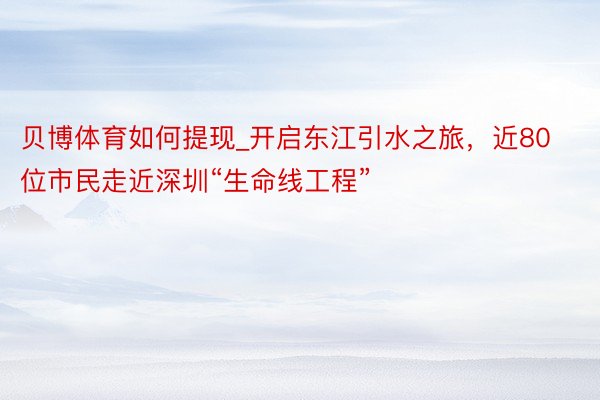 贝博体育如何提现_开启东江引水之旅，近80位市民走近深圳“生命线工程”