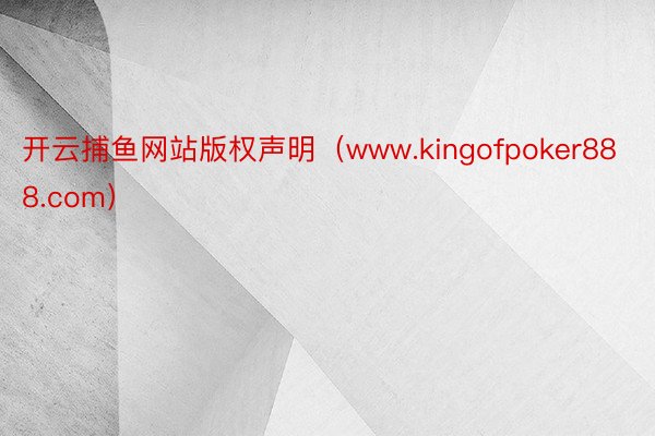 开云捕鱼网站版权声明（www.kingofpoker888.com）