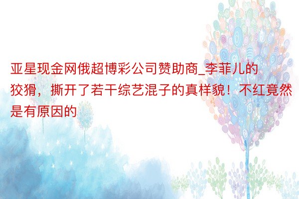 亚星现金网俄超博彩公司赞助商_李菲儿的狡猾，撕开了若干综艺混子的真样貌！不红竟然是有原因的