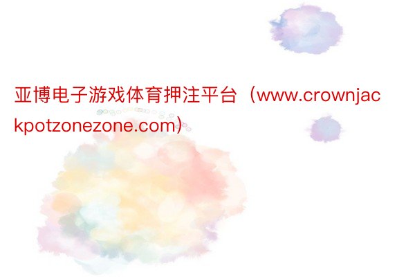 亚博电子游戏体育押注平台（www.crownjackpotzonezone.com）