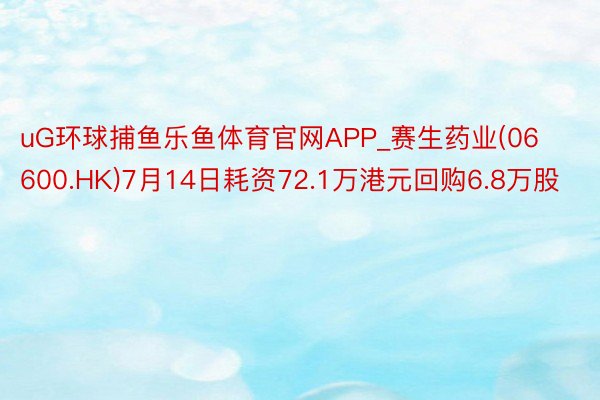 uG环球捕鱼乐鱼体育官网APP_赛生药业(06600.HK)7月14日耗资72.1万港元回购6.8万股