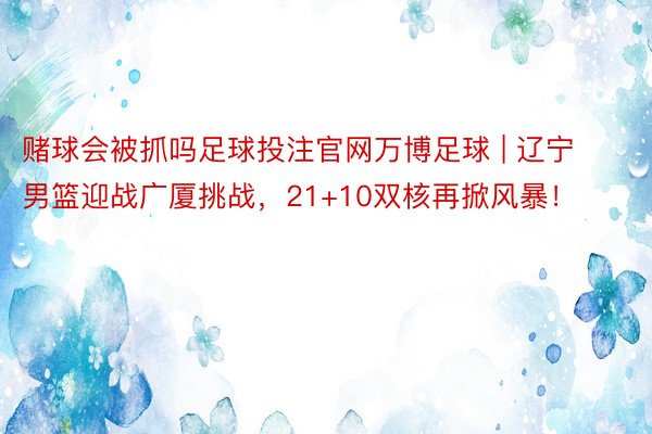 赌球会被抓吗足球投注官网万博足球 | 辽宁男篮迎战广厦挑战，21+10双核再掀风暴！