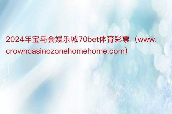 2024年宝马会娱乐城70bet体育彩票（www.crowncasinozonehomehome.com）