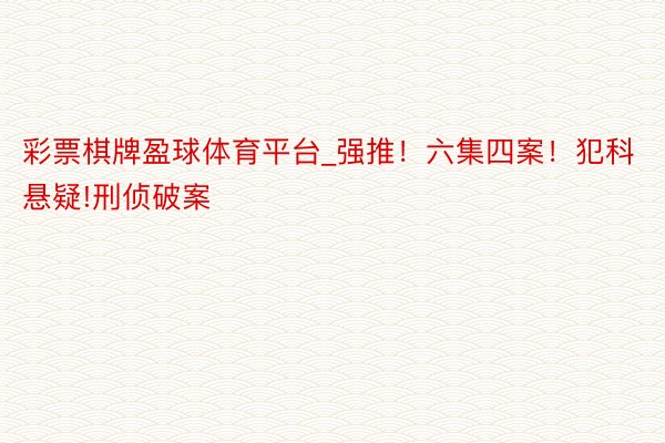 彩票棋牌盈球体育平台_强推！六集四案！犯科悬疑!刑侦破案