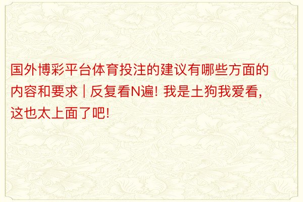 国外博彩平台体育投注的建议有哪些方面的内容和要求 | 反复看N遍! 我是土狗我爱看, 这也太上面了吧!