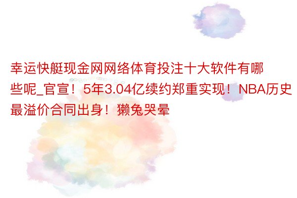 幸运快艇现金网网络体育投注十大软件有哪些呢_官宣！5年3.04亿续约郑重实现！NBA历史最溢价合同出身！獭兔哭晕