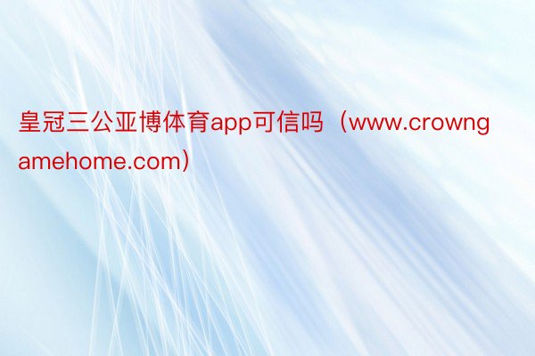 皇冠三公亚博体育app可信吗（www.crowngamehome.com）