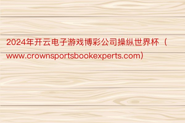 2024年开云电子游戏博彩公司操纵世界杯（www.crownsportsbookexperts.com）