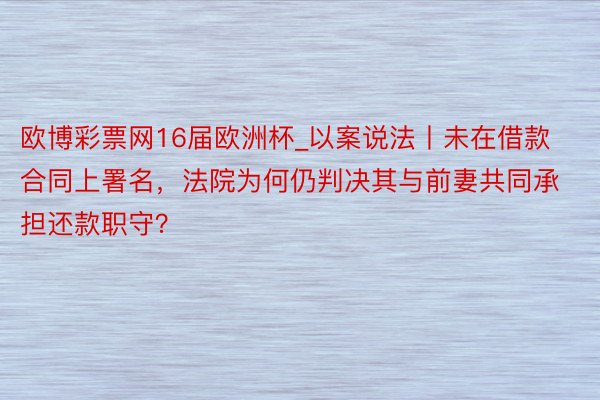 欧博彩票网16届欧洲杯_以案说法丨未在借款合同上署名，法院为何仍判决其与前妻共同承担还款职守？