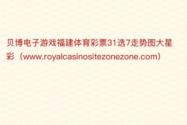 贝博电子游戏福建体育彩票31选7走势图大星彩（www.royalcasinositezonezone.com）