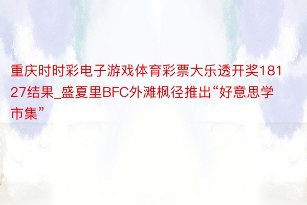 重庆时时彩电子游戏体育彩票大乐透开奖18127结果_盛夏里BFC外滩枫径推出“好意思学市集”