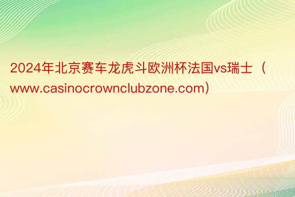 2024年北京赛车龙虎斗欧洲杯法国vs瑞士（www.casinocrownclubzone.com）