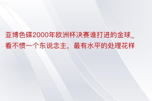 亚博色碟2000年欧洲杯决赛谁打进的金球_看不惯一个东说念主，最有水平的处理花样