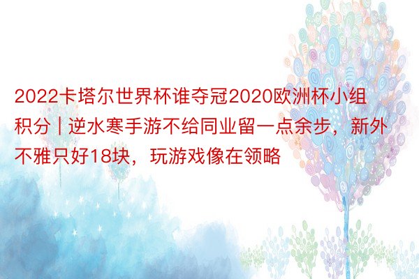 2022卡塔尔世界杯谁夺冠2020欧洲杯小组积分 | 逆水寒手游不给同业留一点余步，新外不雅只好18块，玩游戏像在领略