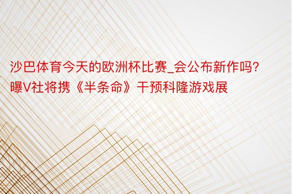 沙巴体育今天的欧洲杯比赛_会公布新作吗？曝V社将携《半条命》干预科隆游戏展