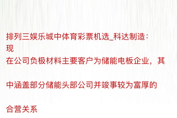 排列三娱乐城中体育彩票机选_科达制造：
现在公司负极材料主要客户为储能电板企业，其中涵盖部分储能头部公司并竣事较为富厚的合营关系