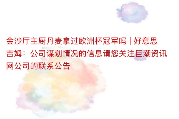 金沙厅主厨丹麦拿过欧洲杯冠军吗 | 好意思吉姆：公司谋划情况的信息请您关注巨潮资讯网公司的联系公告