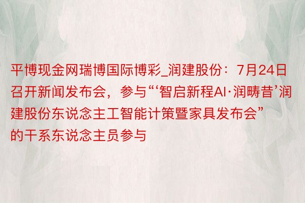 平博现金网瑞博国际博彩_润建股份：7月24日召开新闻发布会，参与“‘智启新程AI·润畴昔’润建股份东说念主工智能计策暨家具发布会”的干系东说念主员参与