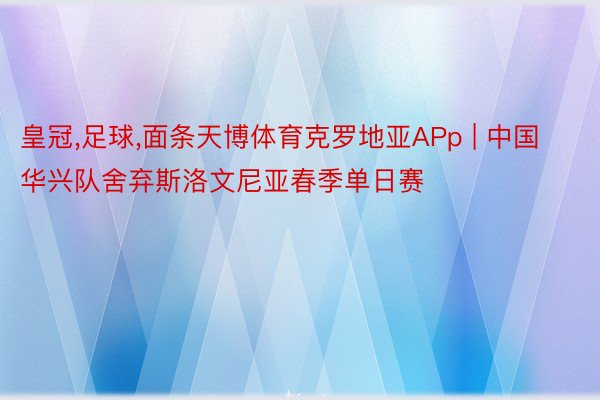 皇冠,足球,面条天博体育克罗地亚APp | 中国华兴队舍弃斯洛文尼亚春季单日赛