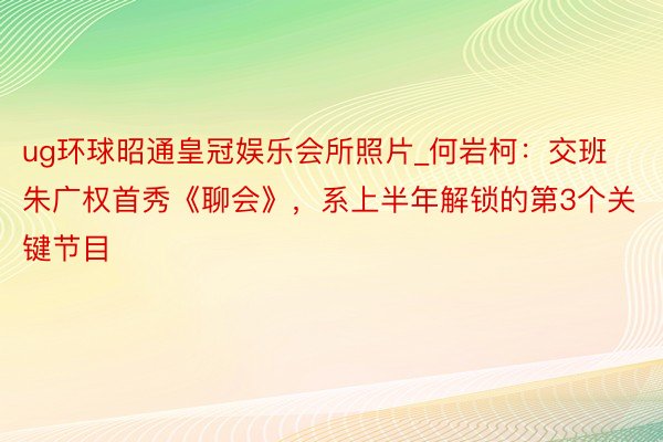 ug环球昭通皇冠娱乐会所照片_何岩柯：交班朱广权首秀《聊会》，系上半年解锁的第3个关键节目