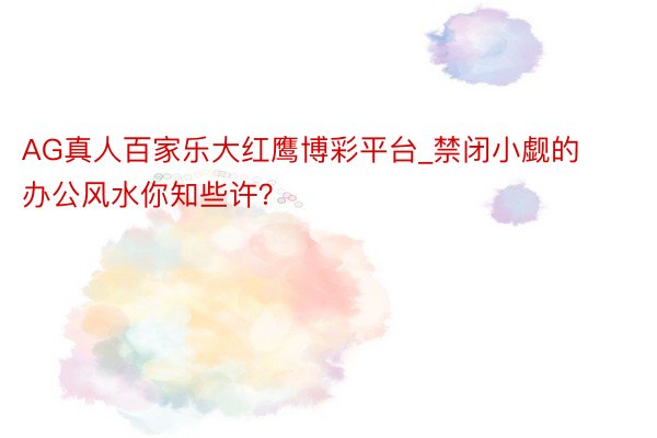 AG真人百家乐大红鹰博彩平台_禁闭小觑的办公风水你知些许？