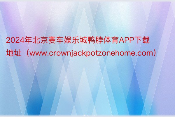 2024年北京赛车娱乐城鸭脖体育APP下载地址（www.crownjackpotzonehome.com）