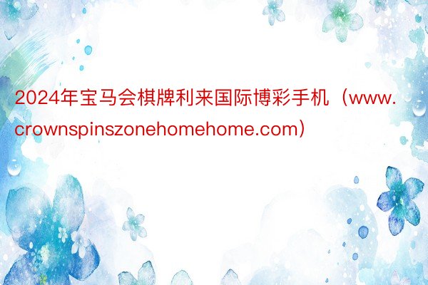 2024年宝马会棋牌利来国际博彩手机（www.crownspinszonehomehome.com）