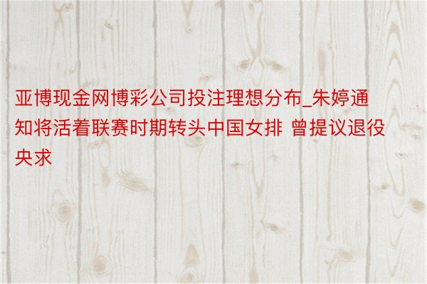 亚博现金网博彩公司投注理想分布_朱婷通知将活着联赛时期转头中国女排 曾提议退役央求