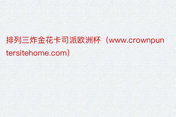 排列三炸金花卡司派欧洲杯（www.crownpuntersitehome.com）