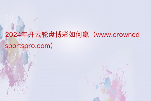 2024年开云轮盘博彩如何赢（www.crownedsportspro.com）