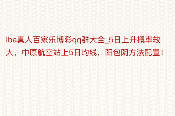 iba真人百家乐博彩qq群大全_5日上升概率较大，中原航空站上5日均线，阳包阴方法配置！