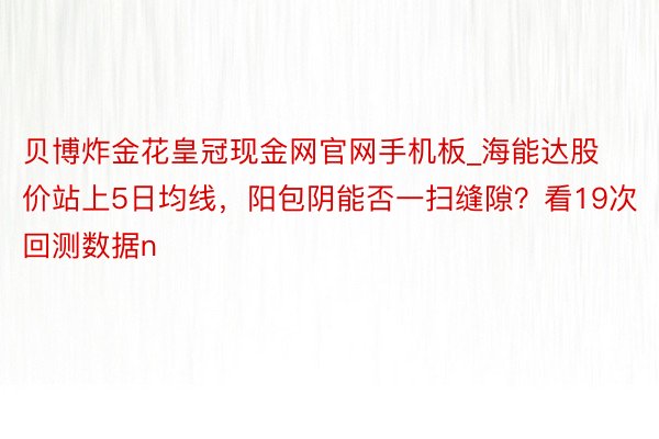 贝博炸金花皇冠现金网官网手机板_海能达股价站上5日均线，阳包阴能否一扫缝隙？看19次回测数据n