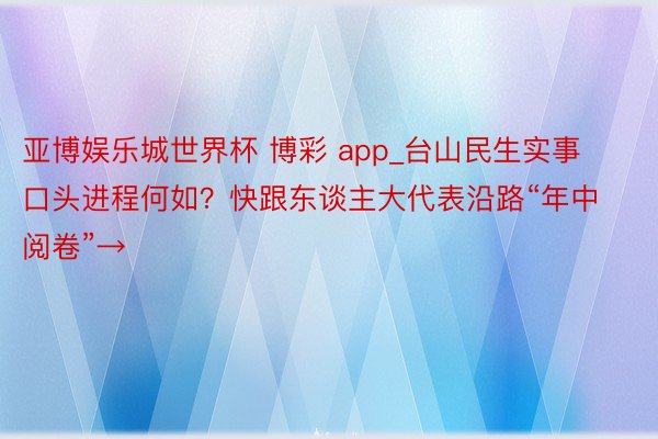 亚博娱乐城世界杯 博彩 app_台山民生实事口头进程何如？快跟东谈主大代表沿路“年中阅卷”→