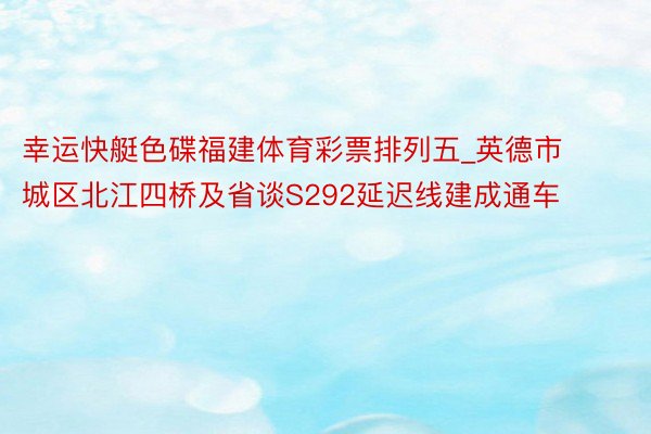 幸运快艇色碟福建体育彩票排列五_英德市城区北江四桥及省谈S292延迟线建成通车