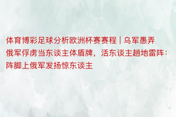 体育博彩足球分析欧洲杯赛赛程 | 乌军愚弄俄军俘虏当东谈主体盾牌，活东谈主趟地雷阵：阵脚上俄军发扬惊东谈主