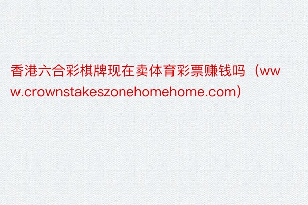 香港六合彩棋牌现在卖体育彩票赚钱吗（www.crownstakeszonehomehome.com）