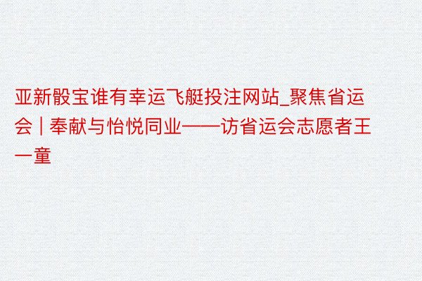 亚新骰宝谁有幸运飞艇投注网站_聚焦省运会 | 奉献与怡悦同业——访省运会志愿者王一童