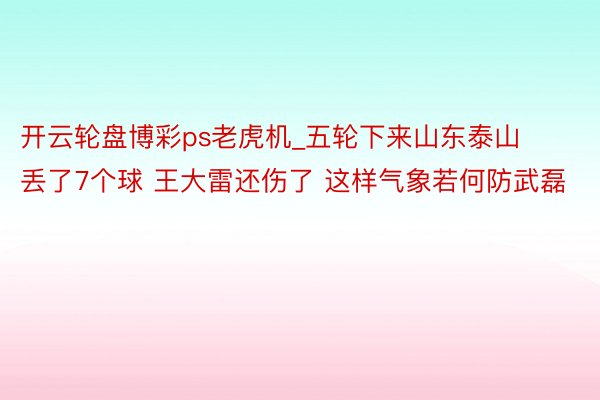 开云轮盘博彩ps老虎机_五轮下来山东泰山丢了7个球 王大雷还伤了 这样气象若何防武磊