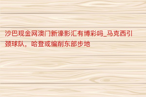 沙巴现金网澳门新濠影汇有博彩吗_马克西引颈球队，哈登或编削东部步地