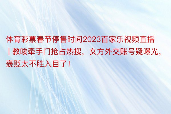 体育彩票春节停售时间2023百家乐视频直播 | 教唆牵手门抢占热搜，女方外交账号疑曝光，褒贬太不胜入目了！