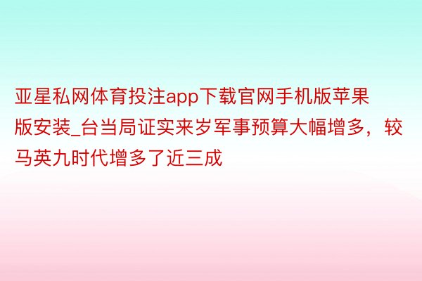 亚星私网体育投注app下载官网手机版苹果版安装_台当局证实来岁军事预算大幅增多，较马英九时代增多了近三成