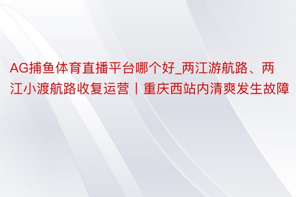 AG捕鱼体育直播平台哪个好_两江游航路、两江小渡航路收复运营丨重庆西站内清爽发生故障