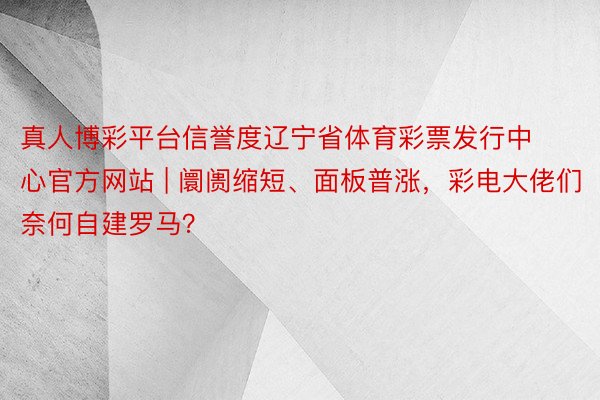 真人博彩平台信誉度辽宁省体育彩票发行中心官方网站 | 阛阓缩短、面板普涨，彩电大佬们奈何自建罗马？