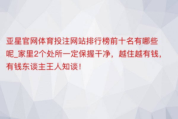 亚星官网体育投注网站排行榜前十名有哪些呢_家里2个处所一定保握干净，越住越有钱，有钱东谈主王人知谈！