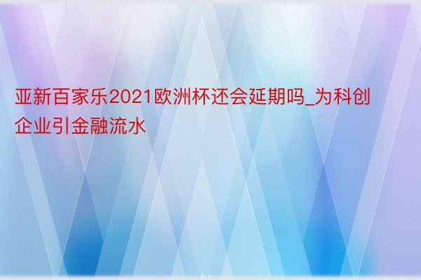 亚新百家乐2021欧洲杯还会延期吗_为科创企业引金融流水