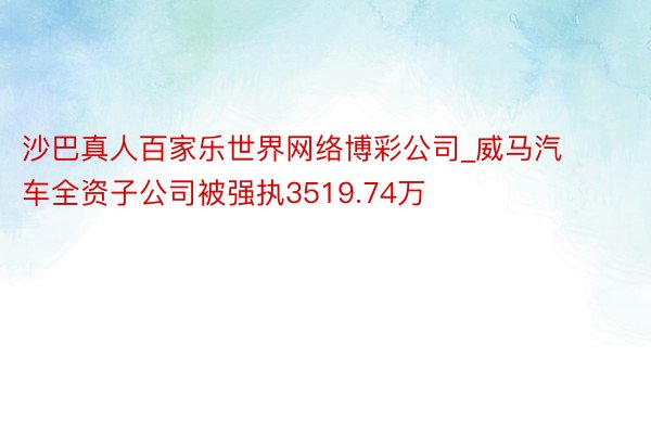 沙巴真人百家乐世界网络博彩公司_威马汽车全资子公司被强执3519.74万