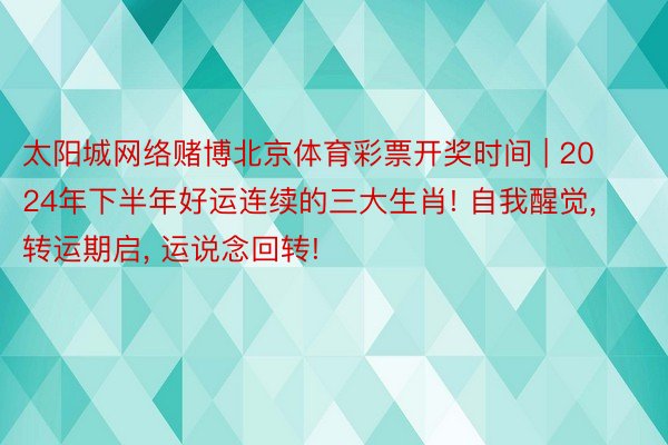 太阳城网络赌博北京体育彩票开奖时间 | 2024年下半年好运连续的三大生肖! 自我醒觉, 转运期启, 运说念回转!